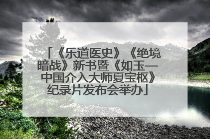 《乐道医史》《绝境暗战》新书暨《如玉—中国介入大师夏宝枢》纪录片发布会举办
