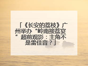 《长安的荔枝》广州举办“岭南接荔宴”超前观影：主角不是雷佳音？