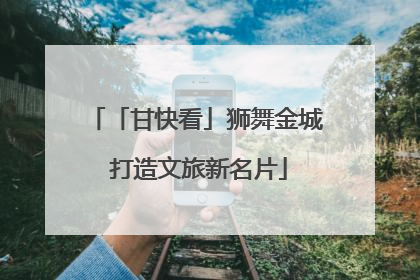「甘快看」狮舞金城 打造文旅新名片