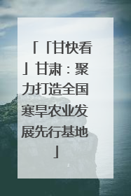 「甘快看」甘肃：聚力打造全国寒旱农业发展先行基地