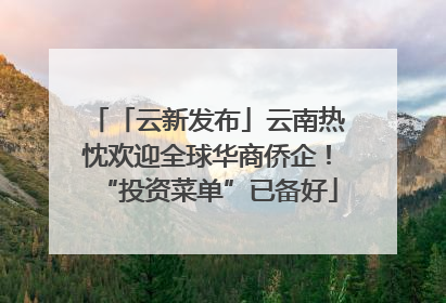 「云新发布」云南热忱欢迎全球华商侨企！“投资菜单”已备好