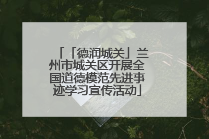 「德润城关」兰州市城关区开展全国道德模范先进事迹学习宣传活动