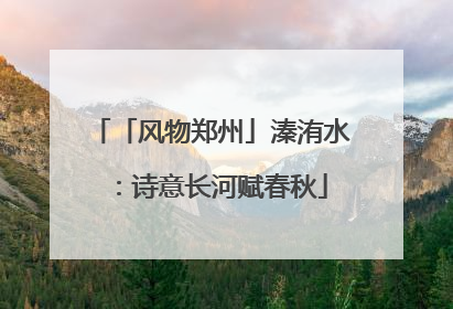 「风物郑州」溱洧水：诗意长河赋春秋