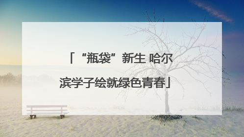 “瓶袋”新生 哈尔滨学子绘就绿色青春