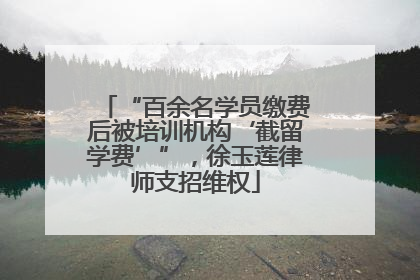 “百余名学员缴费后被培训机构‘截留学费’”，徐玉莲律师支招维权