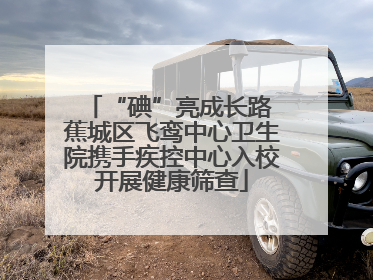 “碘”亮成长路 蕉城区飞鸾中心卫生院携手疾控中心入校开展健康筛查