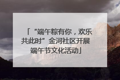 “端午粽有你，欢乐共此时”金河社区开展端午节文化活动