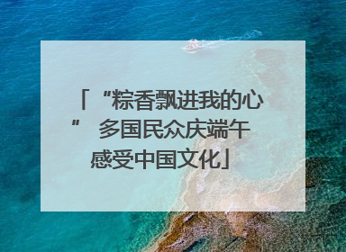 “粽香飘进我的心” 多国民众庆端午感受中国文化