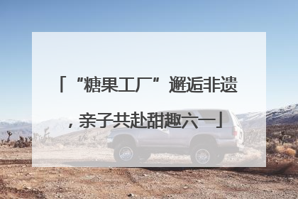 “糖果工厂”邂逅非遗，亲子共赴甜趣六一