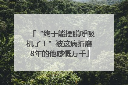 “终于能摆脱呼吸机了！”被这病折磨8年的他感慨万千