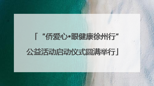 “侨爱心•眼健康徐州行”公益活动启动仪式圆满举行