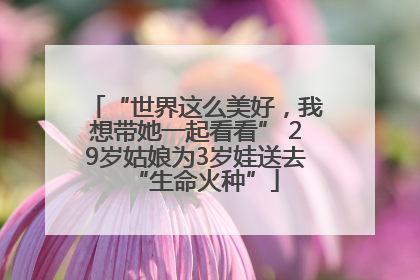 “世界这么美好，我想带她一起看看” 29岁姑娘为3岁娃送去“生命火种”