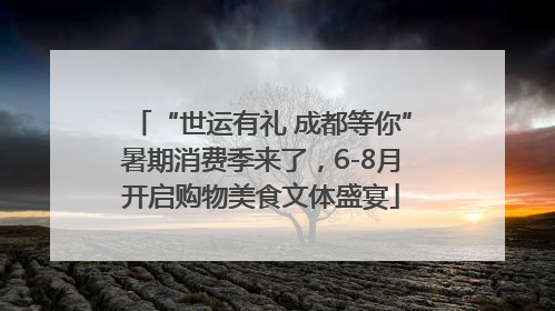 “世运有礼 成都等你”暑期消费季来了，6-8月开启购物美食文体盛宴