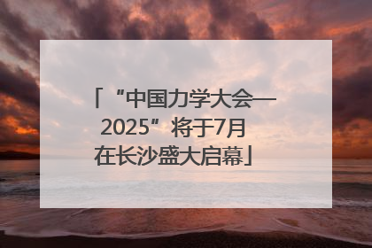 “中国力学大会—2025”将于7月在长沙盛大启幕