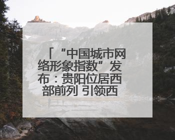 “中国城市网络形象指数”发布：贵阳位居西部前列 引领西部发展