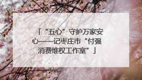 “五心”守护万家安心——记枣庄市“付强消费维权工作室”