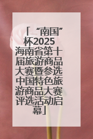 “南国”杯2025海南省第十届旅游商品大赛暨参选中国特色旅游商品大赛评选活动启幕