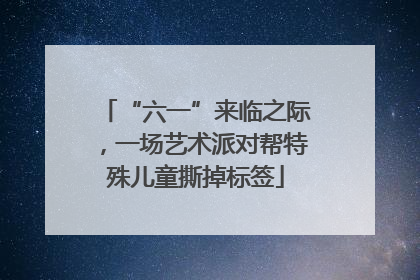 “六一”来临之际，一场艺术派对帮特殊儿童撕掉标签