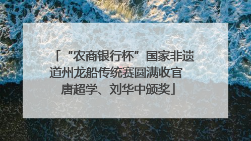 “农商银行杯”国家非遗道州龙船传统赛圆满收官 唐超学、刘华中颁奖
