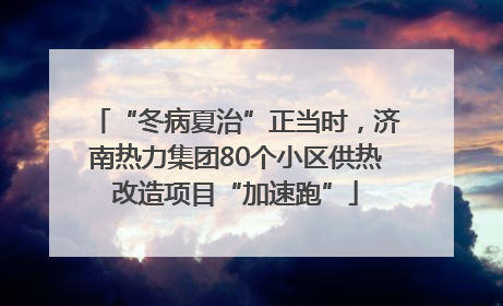 “冬病夏治”正当时，济南热力集团80个小区供热改造项目“加速跑”