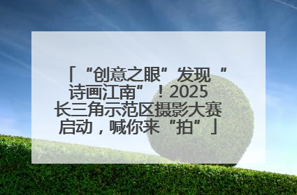“创意之眼”发现“诗画江南”！2025长三角示范区摄影大赛启动，喊你来“拍”
