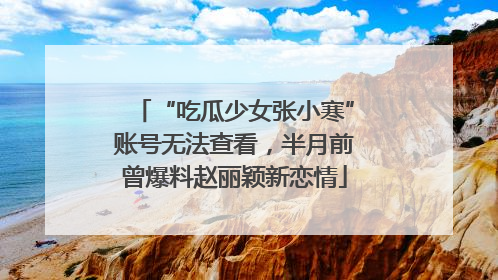 “吃瓜少女张小寒”账号无法查看，半月前曾爆料赵丽颖新恋情