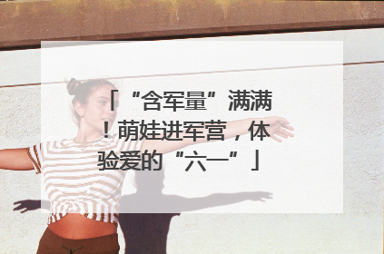 “含军量”满满！萌娃进军营，体验爱的“六一”