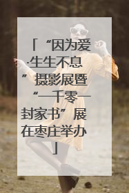 “因为爱·生生不息”摄影展暨“一千零一封家书”展在枣庄举办