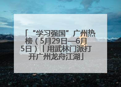 “学习强国”广州热榜（5月29日—6月5日）丨用武林门派打开广州龙舟江湖