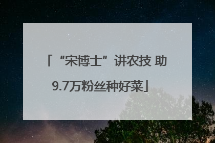 “宋博士”讲农技 助9.7万粉丝种好菜