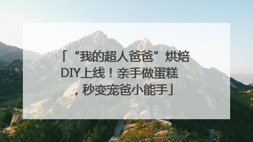 “我的超人爸爸”烘焙DIY上线！亲手做蛋糕，秒变宠爸小能手