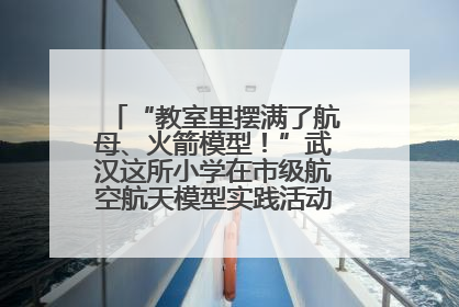 “教室里摆满了航母、火箭模型！”武汉这所小学在市级航空航天模型实践活动中获佳绩