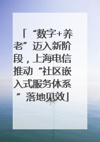 “数字+养老”迈入新阶段，上海电信推动“社区嵌入式服务体系”落地见效
