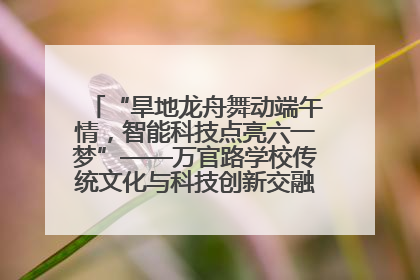 “旱地龙舟舞动端午情，智能科技点亮六一梦”——万官路学校传统文化与科技创新交融的精彩盛宴