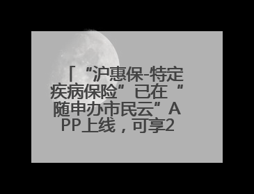 “沪惠保-特定疾病保险”已在“随申办市民云”APP上线，可享20万定额给付！