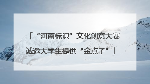 “河南标识”文化创意大赛诚邀大学生提供“金点子”