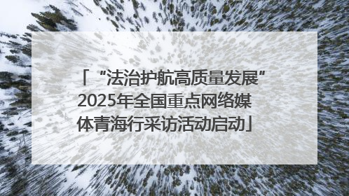 “法治护航高质量发展”2025年全国重点网络媒体青海行采访活动启动