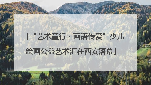 “艺术童行・画语传爱”少儿绘画公益艺术汇在西安落幕