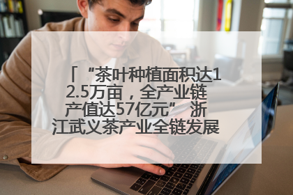 “茶叶种植面积达12.5万亩，全产业链产值达57亿元” 浙江武义茶产业全链发展“加速度”