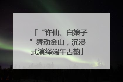 “许仙、白娘子”舞动金山，沉浸式演绎端午古韵