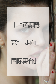 “辽源琵琶” 走向国际舞台