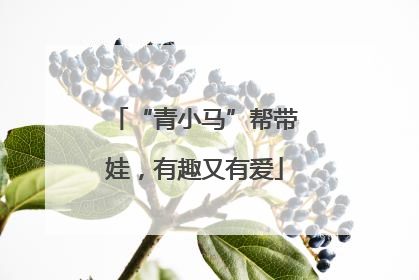 “青小马”帮带娃，有趣又有爱