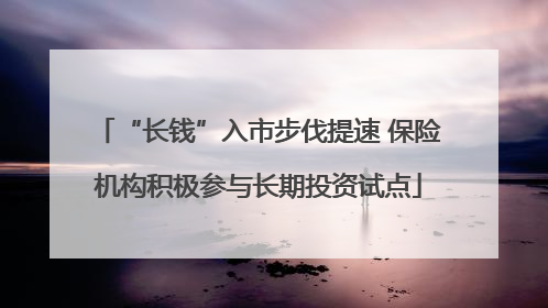“长钱”入市步伐提速 保险机构积极参与长期投资试点