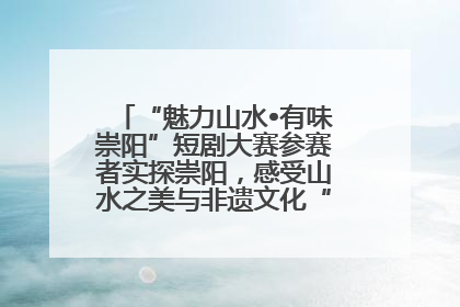 “魅力山水•有味崇阳”短剧大赛参赛者实探崇阳，感受山水之美与非遗文化“提琴戏”魅力