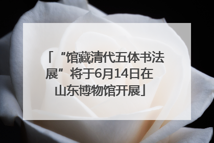“馆藏清代五体书法展”将于6月14日在山东博物馆开展
