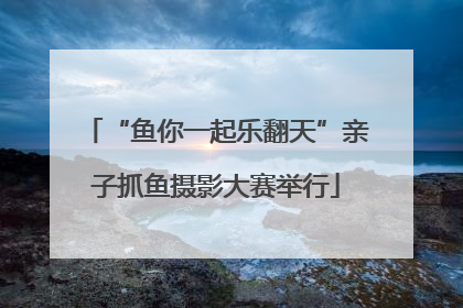 “鱼你一起乐翻天”亲子抓鱼摄影大赛举行