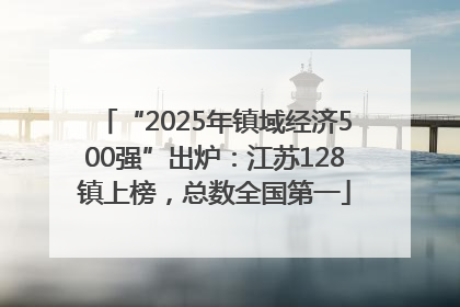 “2025年镇域经济500强”出炉：江苏128镇上榜，总数全国第一