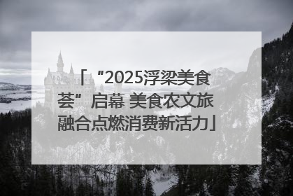 “2025浮梁美食荟”启幕 美食农文旅融合点燃消费新活力