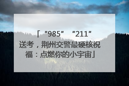 “985”“211”送考，荆州交警最硬核祝福：点燃你的小宇宙