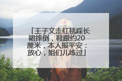 王子文走红毯踩长裙摔倒，鞋跟约20厘米，本人报平安：放心，姐们儿练过